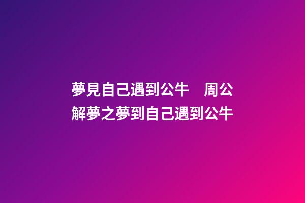 夢見自己遇到公牛　周公解夢之夢到自己遇到公牛